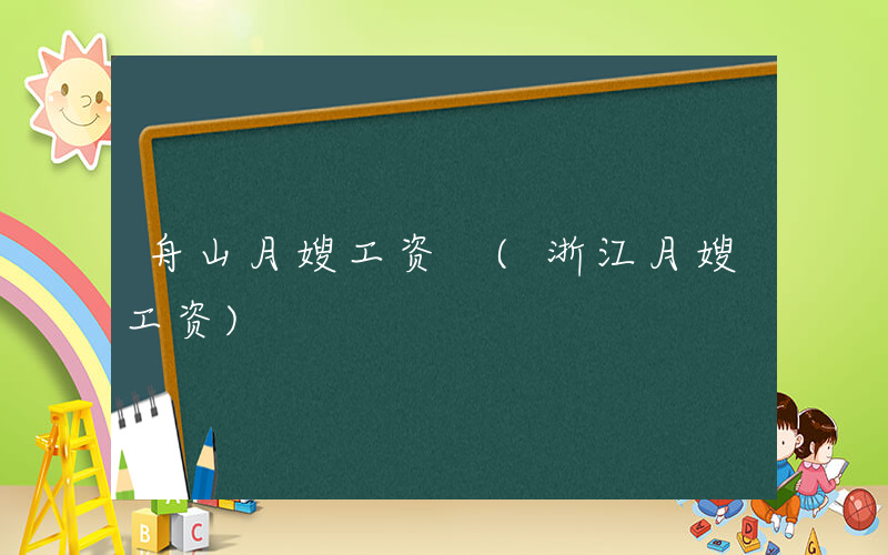 舟山月嫂工资 (浙江月嫂工资)